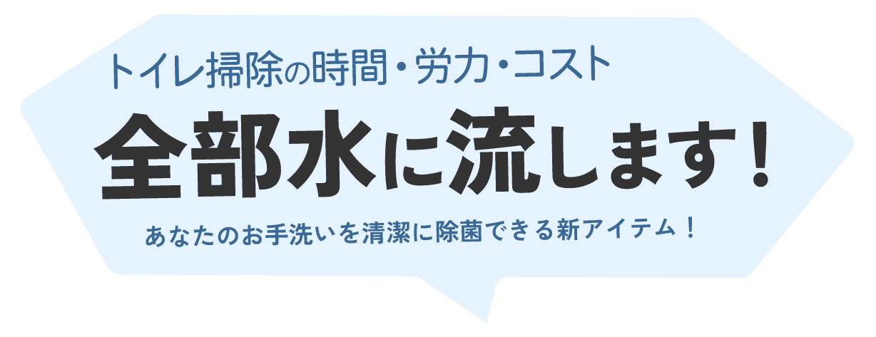 トイレ清掃の時間・労力・コスト、汚れと一緒に全部水に流します！ あなたのお手洗いを清潔に除菌できる新アイテム！